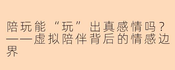 陪玩能“玩”出真感情吗？——虚拟陪伴背后的情感边界