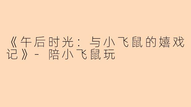 《午后时光：与小飞鼠的嬉戏记》-陪小飞鼠玩