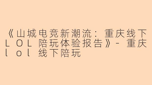 《山城电竞新潮流：重庆线下LOL陪玩体验报告》-重庆lol线下陪玩