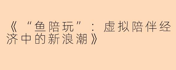 《“鱼陪玩”：虚拟陪伴经济中的新浪潮》