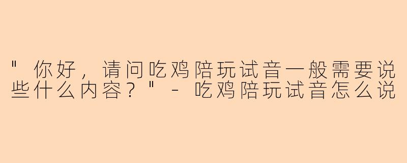 "你好,请问吃鸡陪玩试音一般需要说些什么内容?"