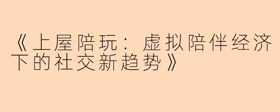 《上屋陪玩：虚拟陪伴经济下的社交新趋势》