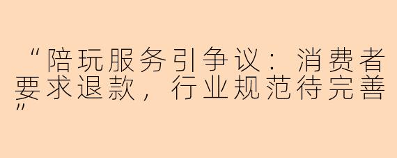 “陪玩服务引争议：消费者要求退款，行业规范待完善”