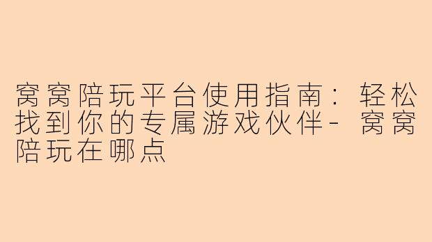 窝窝陪玩平台使用指南:轻松找到你的专属游戏伙伴