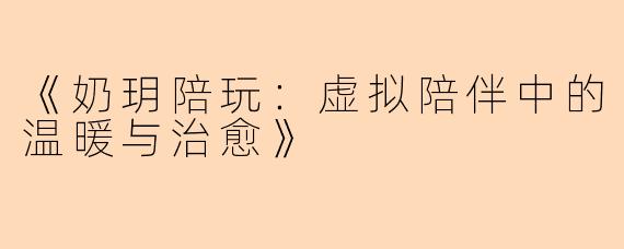 《奶玥陪玩：虚拟陪伴中的温暖与治愈》