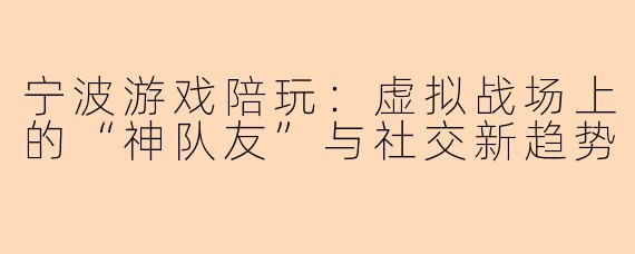 宁波游戏陪玩：虚拟战场上的“神队友”与社交新趋势