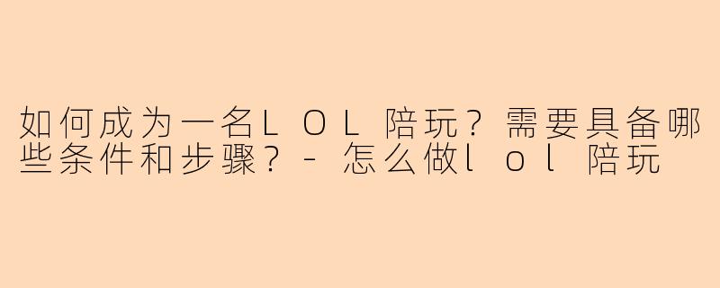 如何成为一名LOL陪玩？需要具备哪些条件和步骤？-怎么做lol陪玩