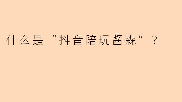什么是“抖音陪玩酱森”？