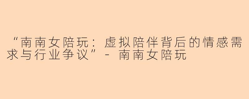 “南南女陪玩:虚拟陪伴背后的情感需求与行业争议”
