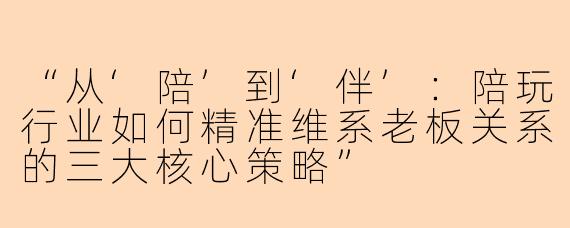 “从‘陪’到‘伴’：陪玩行业如何精准维系老板关系的三大核心策略”