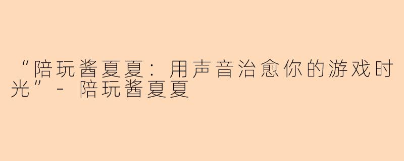 “陪玩酱夏夏：用声音治愈你的游戏时光”-陪玩酱夏夏