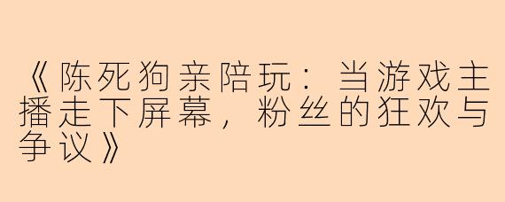《陈死狗亲陪玩：当游戏主播走下屏幕，粉丝的狂欢与争议》
