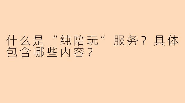 什么是“纯陪玩”服务？具体包含哪些内容？