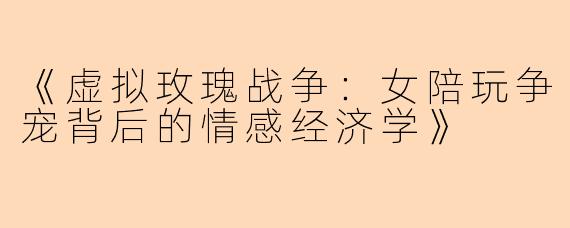 《虚拟玫瑰战争：女陪玩争宠背后的情感经济学》