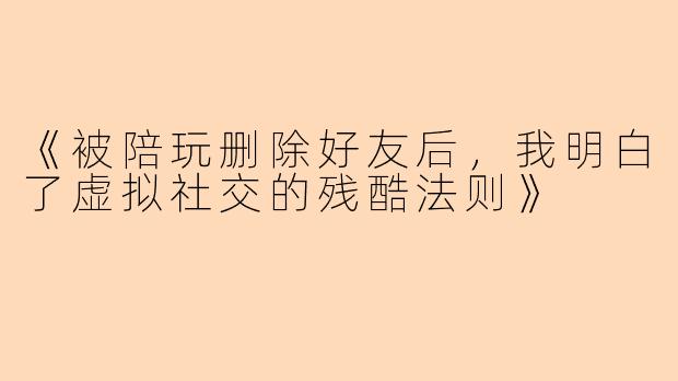 《被陪玩删除好友后，我明白了虚拟社交的残酷法则》