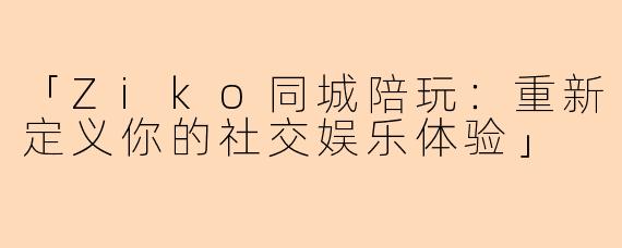「Ziko同城陪玩：重新定义你的社交娱乐体验」