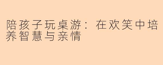 陪孩子玩桌游：在欢笑中培养智慧与亲情