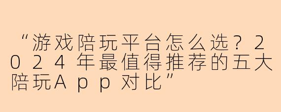 “游戏陪玩平台怎么选?2024年最值得推荐的五大陪玩App对比”