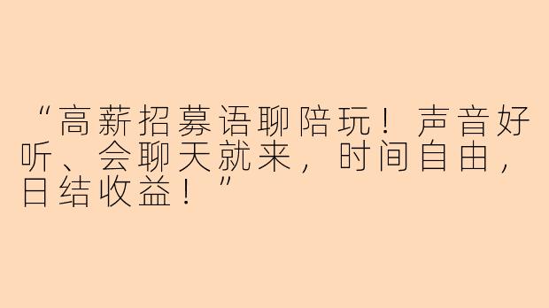 “高薪招募语聊陪玩！声音好听、会聊天就来，时间自由，日结收益！”