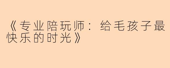 《专业陪玩师：给毛孩子最快乐的时光》