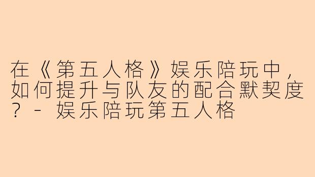 在《第五人格》娱乐陪玩中，如何提升与队友的配合默契度？-娱乐陪玩第五人格