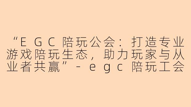 “EGC陪玩公会：打造专业游戏陪玩生态，助力玩家与从业者共赢”-egc陪玩工会