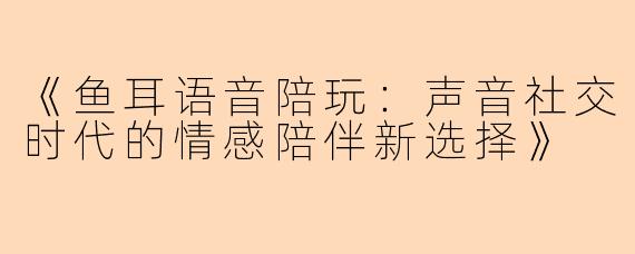 《鱼耳语音陪玩：声音社交时代的情感陪伴新选择》