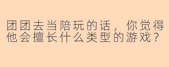 团团去当陪玩的话，你觉得他会擅长什么类型的游戏？