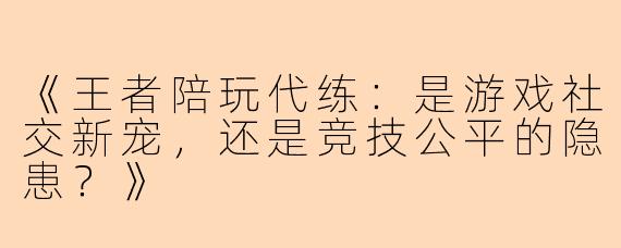《王者陪玩代练：是游戏社交新宠，还是竞技公平的隐患？》