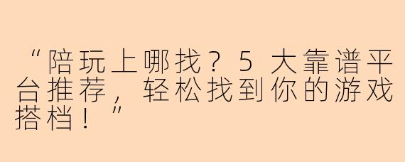 “陪玩上哪找?5大靠谱平台推荐,轻松找到你的游戏搭档!”