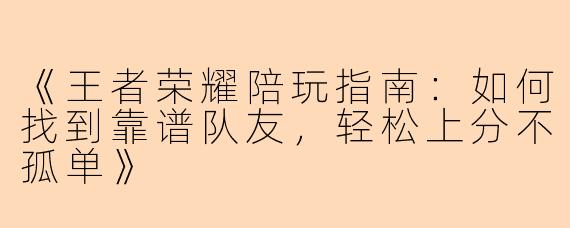 《王者荣耀陪玩指南:如何找到靠谱队友,轻松上分不孤单》