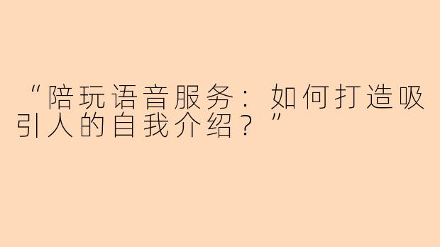 “陪玩语音服务:如何打造吸引人的自我介绍?”