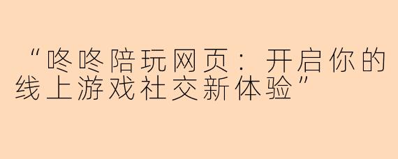 “咚咚陪玩网页：开启你的线上游戏社交新体验”