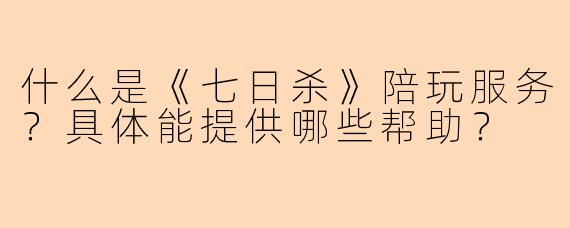 什么是《七日杀》陪玩服务?具体能提供哪些帮助?