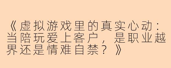 《虚拟游戏里的真实心动：当陪玩爱上客户，是职业越界还是情难自禁？》