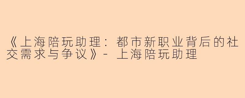 《上海陪玩助理：都市新职业背后的社交需求与争议》-上海陪玩助理