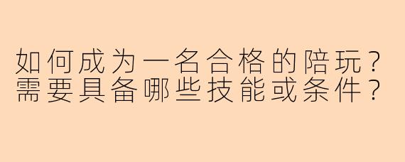 如何成为一名合格的陪玩?需要具备哪些技能或条件?