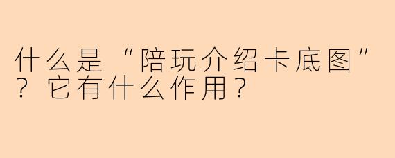 什么是“陪玩介绍卡底图”？它有什么作用？