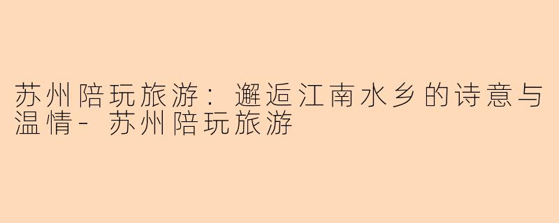 苏州陪玩旅游:邂逅江南水乡的诗意与温情