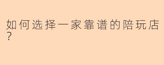 如何选择一家靠谱的陪玩店?