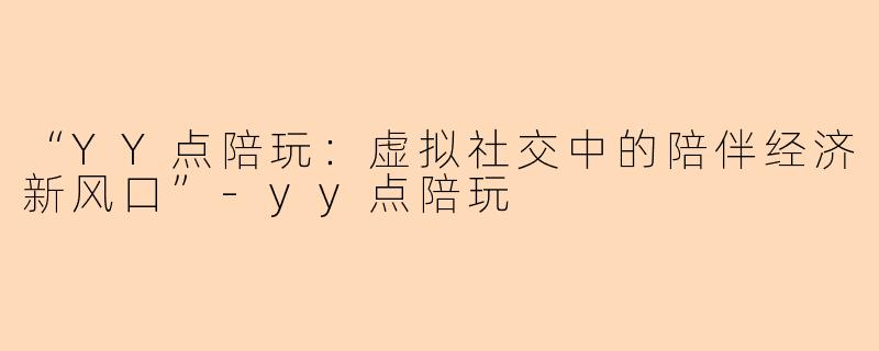 “YY点陪玩：虚拟社交中的陪伴经济新风口”-yy点陪玩