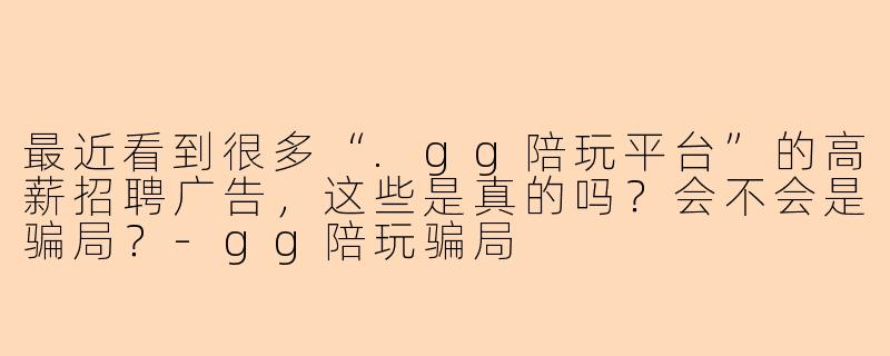 最近看到很多“.gg陪玩平台”的高薪招聘广告，这些是真的吗？会不会是骗局？-gg陪玩骗局