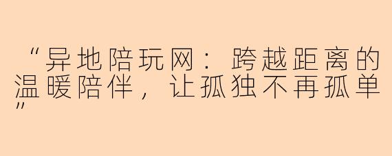 “异地陪玩网:跨越距离的温暖陪伴,让孤独不再孤单”