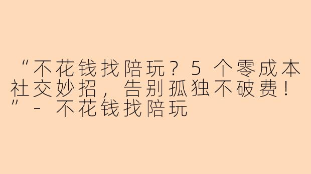 “不花钱找陪玩？5个零成本社交妙招，告别孤独不破费！”-不花钱找陪玩