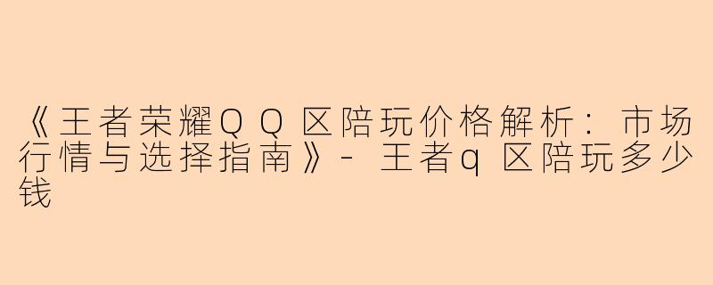 《王者荣耀QQ区陪玩价格解析：市场行情与选择指南》-王者q区陪玩多少钱