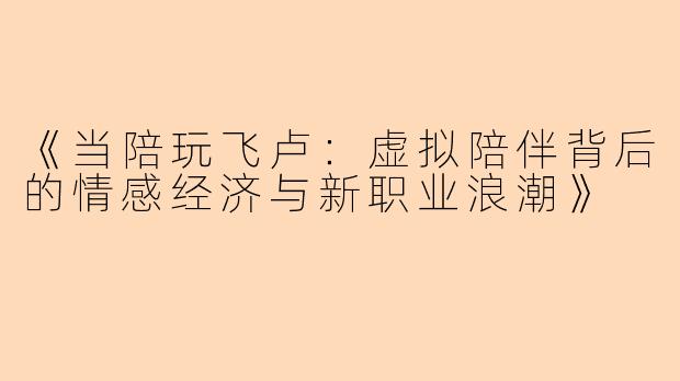 《当陪玩飞卢：虚拟陪伴背后的情感经济与新职业浪潮》