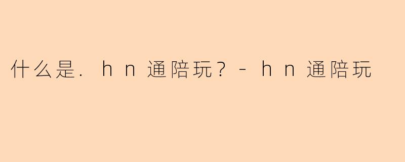 什么是.hn通陪玩？-hn通陪玩