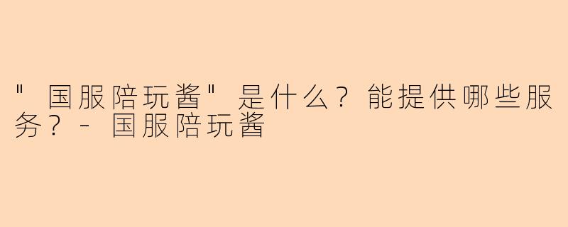 "国服陪玩酱"是什么?能提供哪些服务?