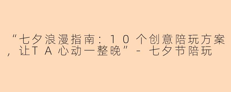 “七夕浪漫指南：10个创意陪玩方案，让TA心动一整晚”