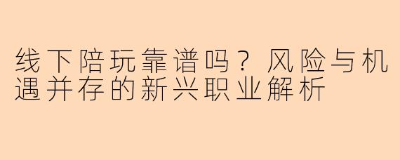线下陪玩靠谱吗？风险与机遇并存的新兴职业解析